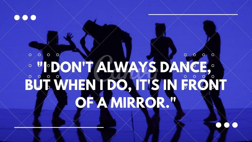 In this image four black image of dancers in background and has text "I Don't Always Dance , But When i do , it's in front of a mirror"